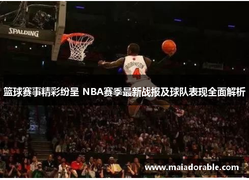 篮球赛事精彩纷呈 NBA赛季最新战报及球队表现全面解析